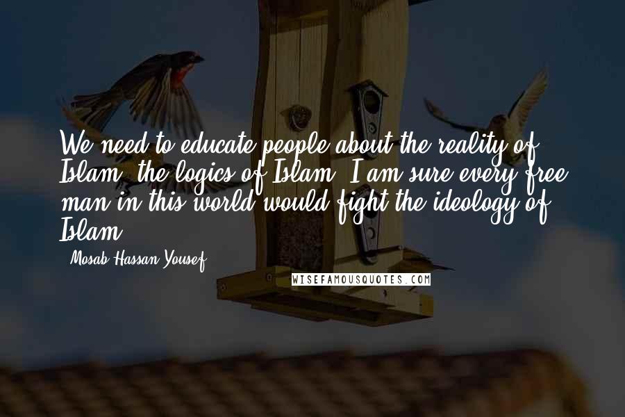 Mosab Hassan Yousef Quotes: We need to educate people about the reality of Islam, the logics of Islam. I am sure every free man in this world would fight the ideology of Islam.