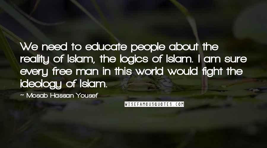 Mosab Hassan Yousef Quotes: We need to educate people about the reality of Islam, the logics of Islam. I am sure every free man in this world would fight the ideology of Islam.