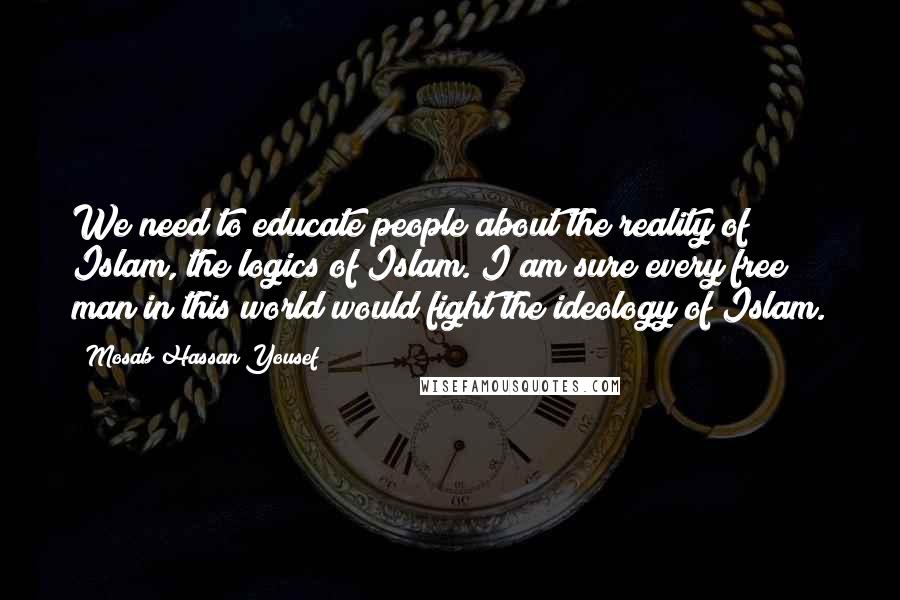 Mosab Hassan Yousef Quotes: We need to educate people about the reality of Islam, the logics of Islam. I am sure every free man in this world would fight the ideology of Islam.