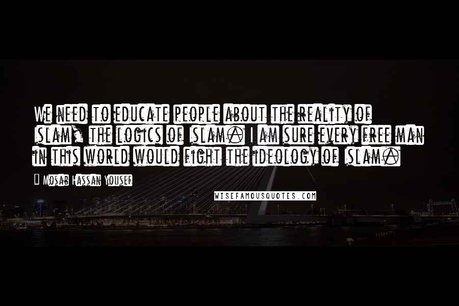 Mosab Hassan Yousef Quotes: We need to educate people about the reality of Islam, the logics of Islam. I am sure every free man in this world would fight the ideology of Islam.