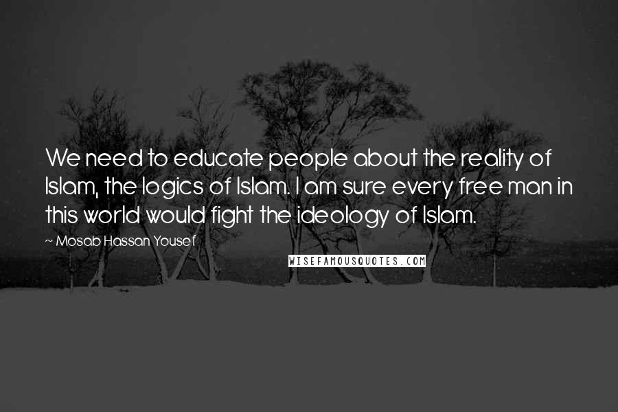 Mosab Hassan Yousef Quotes: We need to educate people about the reality of Islam, the logics of Islam. I am sure every free man in this world would fight the ideology of Islam.