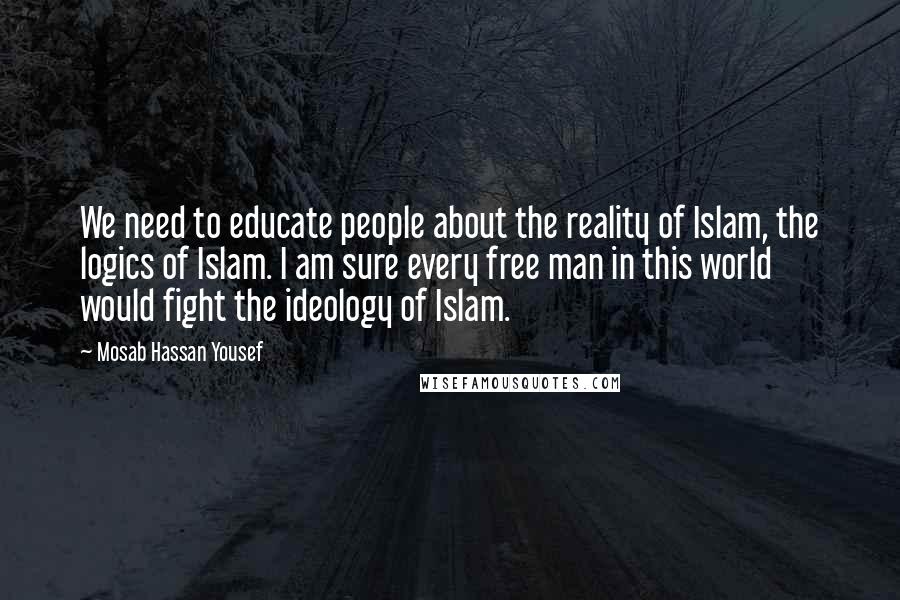 Mosab Hassan Yousef Quotes: We need to educate people about the reality of Islam, the logics of Islam. I am sure every free man in this world would fight the ideology of Islam.