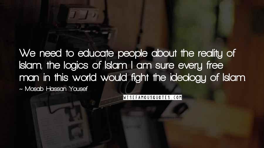 Mosab Hassan Yousef Quotes: We need to educate people about the reality of Islam, the logics of Islam. I am sure every free man in this world would fight the ideology of Islam.