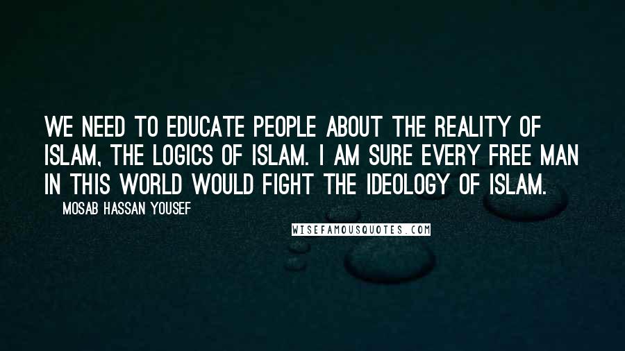 Mosab Hassan Yousef Quotes: We need to educate people about the reality of Islam, the logics of Islam. I am sure every free man in this world would fight the ideology of Islam.