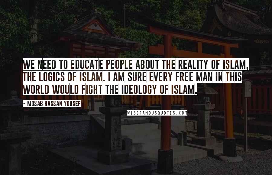 Mosab Hassan Yousef Quotes: We need to educate people about the reality of Islam, the logics of Islam. I am sure every free man in this world would fight the ideology of Islam.