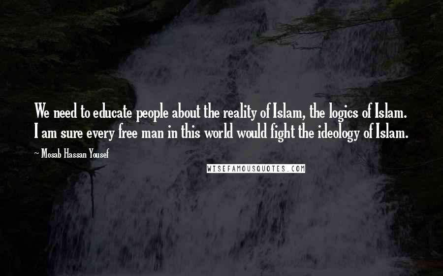 Mosab Hassan Yousef Quotes: We need to educate people about the reality of Islam, the logics of Islam. I am sure every free man in this world would fight the ideology of Islam.