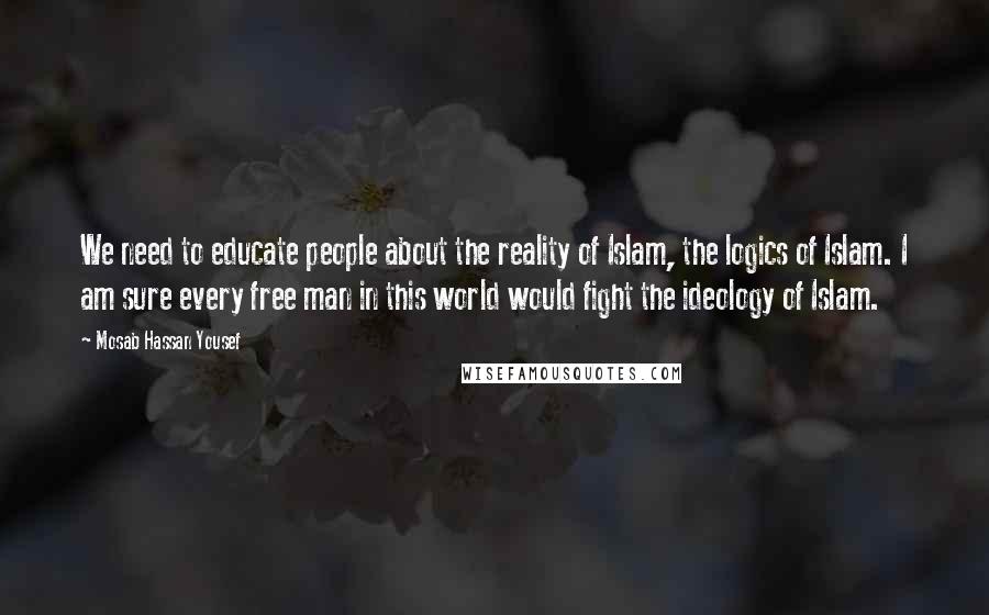 Mosab Hassan Yousef Quotes: We need to educate people about the reality of Islam, the logics of Islam. I am sure every free man in this world would fight the ideology of Islam.