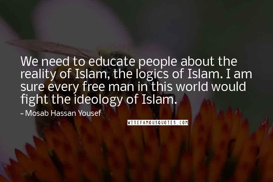 Mosab Hassan Yousef Quotes: We need to educate people about the reality of Islam, the logics of Islam. I am sure every free man in this world would fight the ideology of Islam.