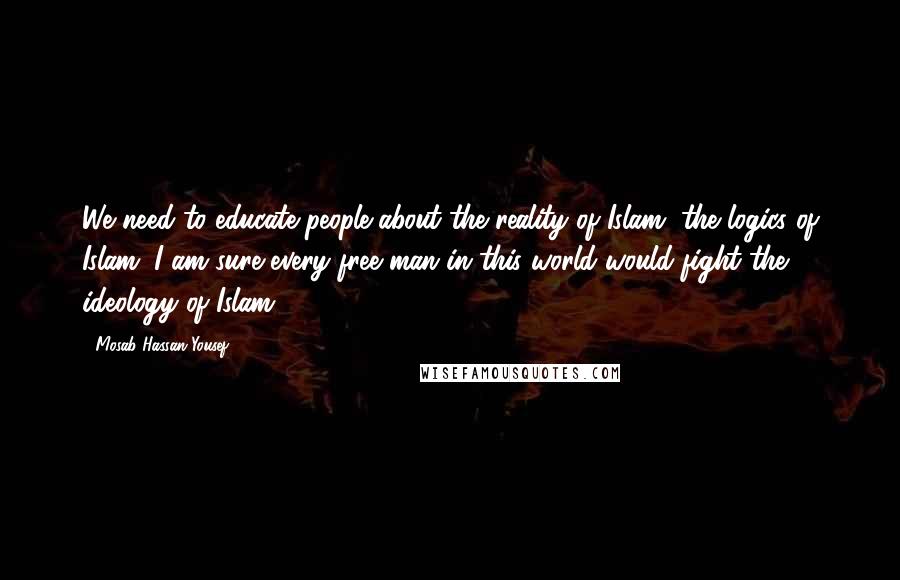 Mosab Hassan Yousef Quotes: We need to educate people about the reality of Islam, the logics of Islam. I am sure every free man in this world would fight the ideology of Islam.