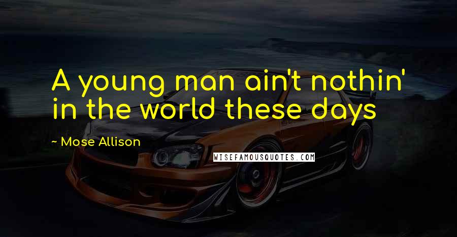 Mose Allison Quotes: A young man ain't nothin' in the world these days