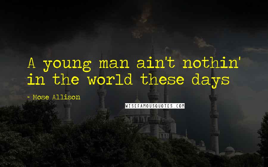 Mose Allison Quotes: A young man ain't nothin' in the world these days