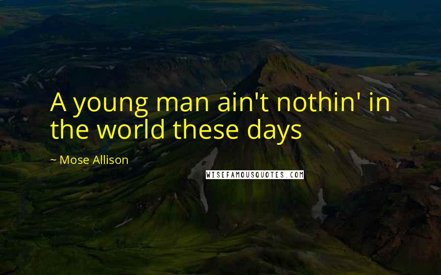 Mose Allison Quotes: A young man ain't nothin' in the world these days