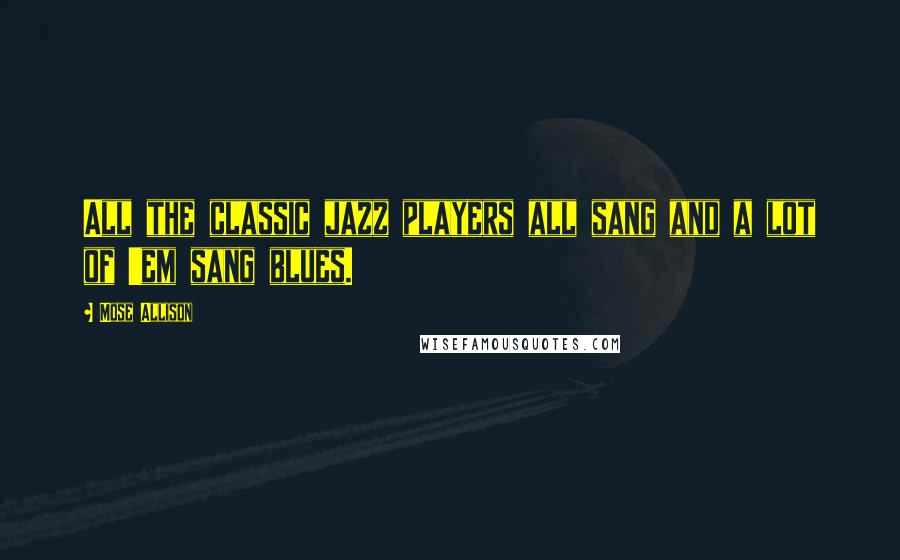 Mose Allison Quotes: All the classic jazz players all sang and a lot of 'em sang blues.
