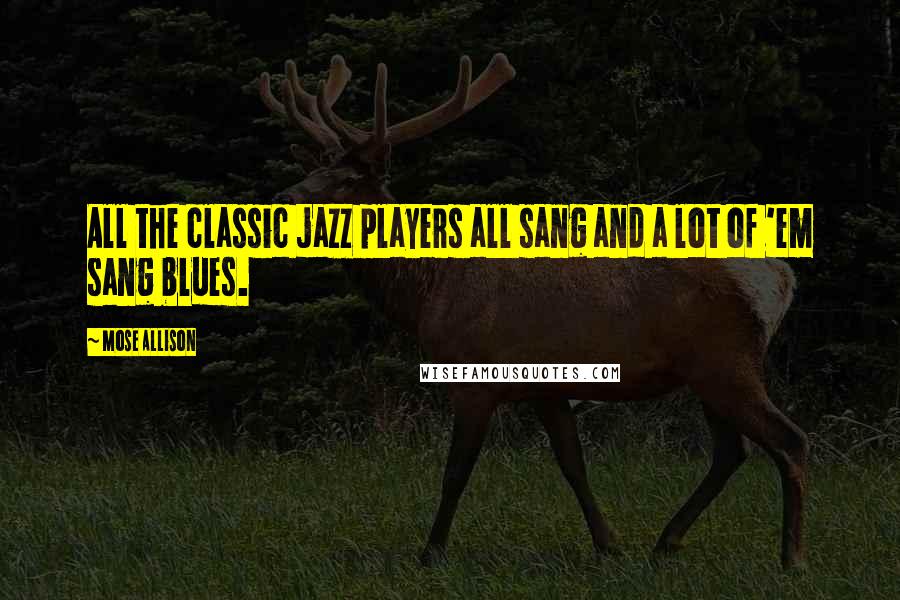 Mose Allison Quotes: All the classic jazz players all sang and a lot of 'em sang blues.