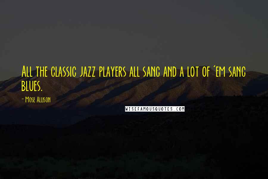Mose Allison Quotes: All the classic jazz players all sang and a lot of 'em sang blues.