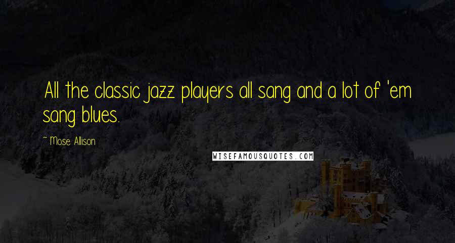 Mose Allison Quotes: All the classic jazz players all sang and a lot of 'em sang blues.