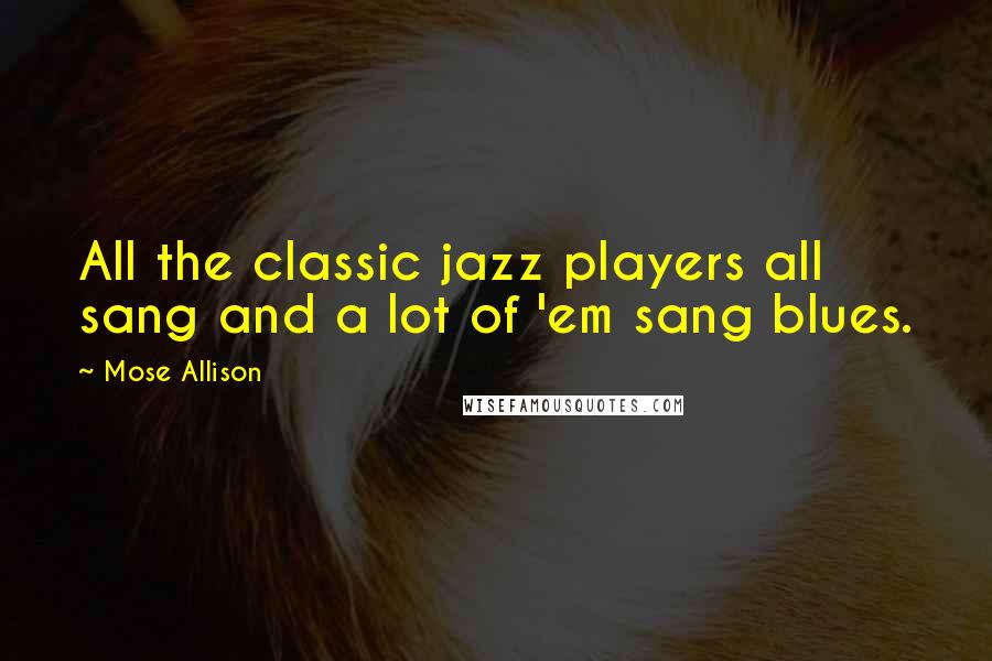 Mose Allison Quotes: All the classic jazz players all sang and a lot of 'em sang blues.