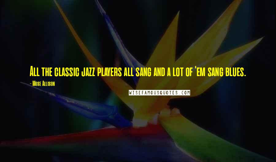 Mose Allison Quotes: All the classic jazz players all sang and a lot of 'em sang blues.