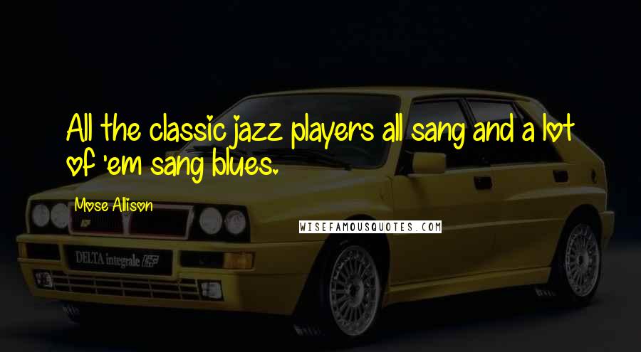 Mose Allison Quotes: All the classic jazz players all sang and a lot of 'em sang blues.
