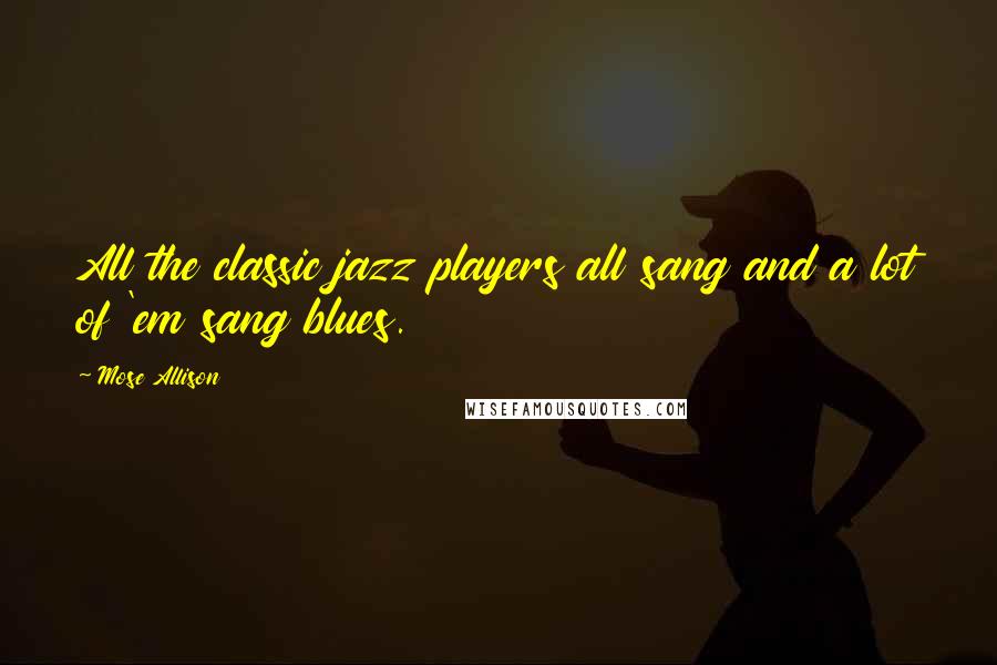 Mose Allison Quotes: All the classic jazz players all sang and a lot of 'em sang blues.