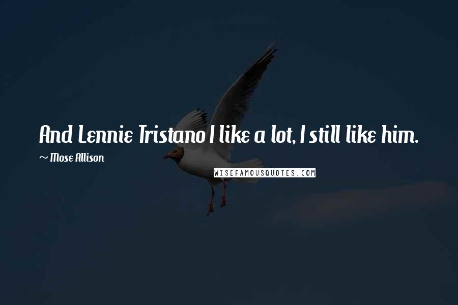 Mose Allison Quotes: And Lennie Tristano I like a lot, I still like him.