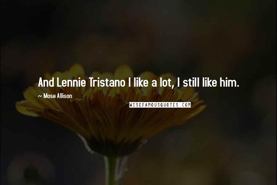 Mose Allison Quotes: And Lennie Tristano I like a lot, I still like him.