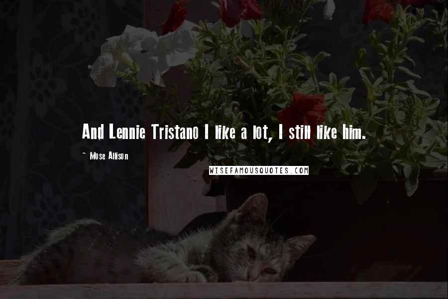 Mose Allison Quotes: And Lennie Tristano I like a lot, I still like him.