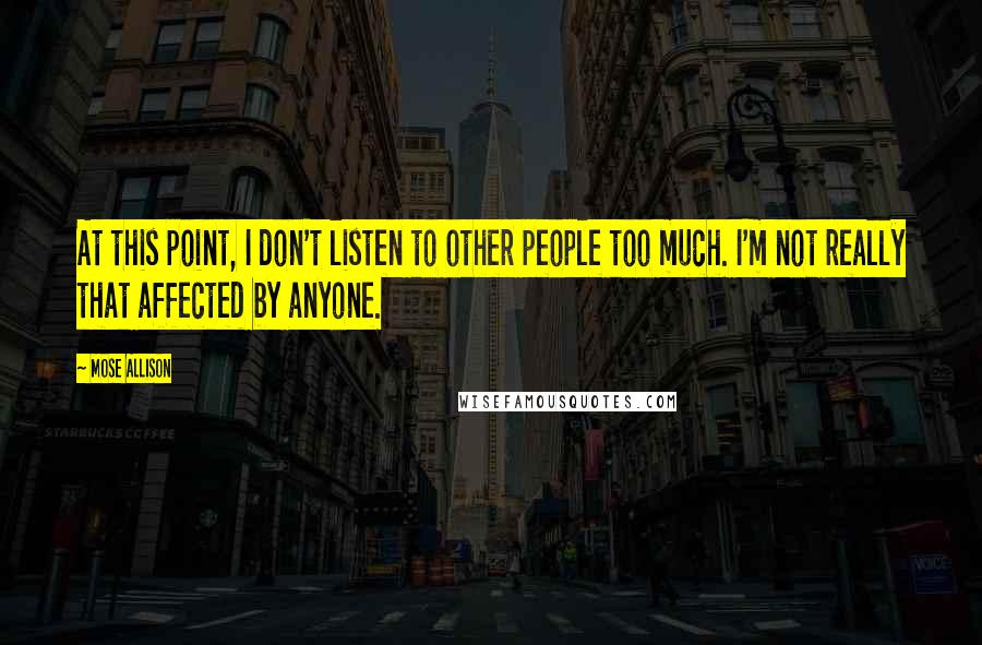 Mose Allison Quotes: At this point, I don't listen to other people too much. I'm not really that affected by anyone.