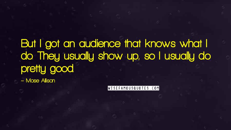 Mose Allison Quotes: But I got an audience that knows what I do. They usually show up, so I usually do pretty good.