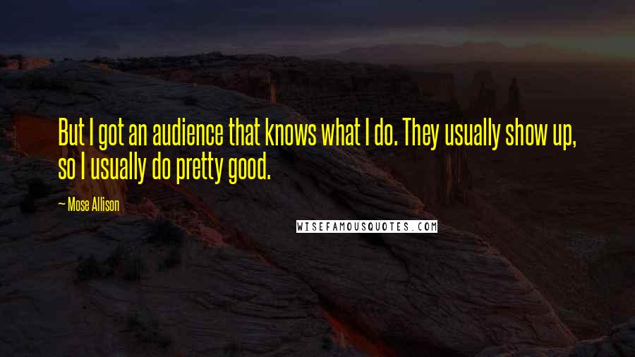 Mose Allison Quotes: But I got an audience that knows what I do. They usually show up, so I usually do pretty good.