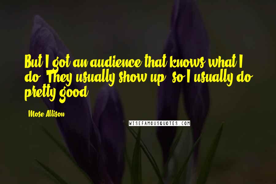 Mose Allison Quotes: But I got an audience that knows what I do. They usually show up, so I usually do pretty good.