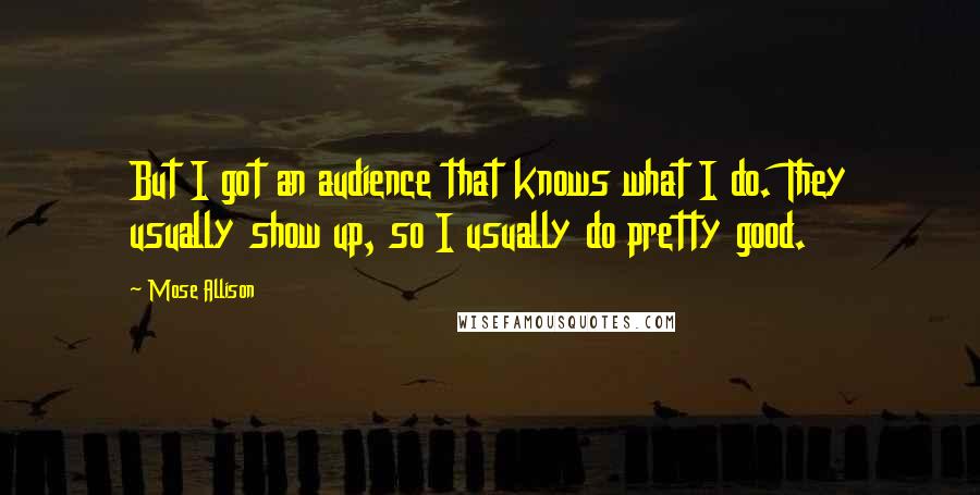 Mose Allison Quotes: But I got an audience that knows what I do. They usually show up, so I usually do pretty good.