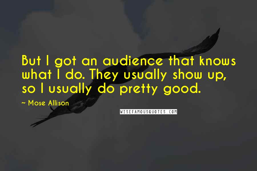 Mose Allison Quotes: But I got an audience that knows what I do. They usually show up, so I usually do pretty good.