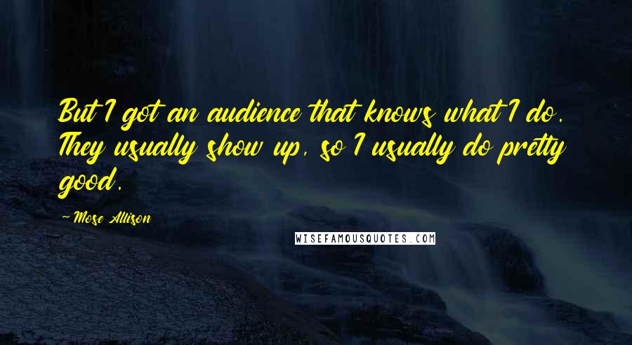 Mose Allison Quotes: But I got an audience that knows what I do. They usually show up, so I usually do pretty good.