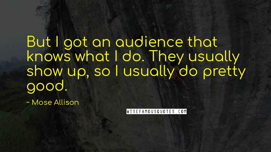 Mose Allison Quotes: But I got an audience that knows what I do. They usually show up, so I usually do pretty good.