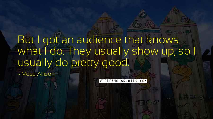 Mose Allison Quotes: But I got an audience that knows what I do. They usually show up, so I usually do pretty good.