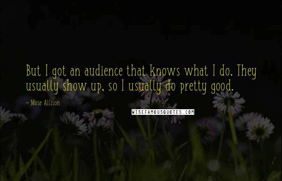 Mose Allison Quotes: But I got an audience that knows what I do. They usually show up, so I usually do pretty good.