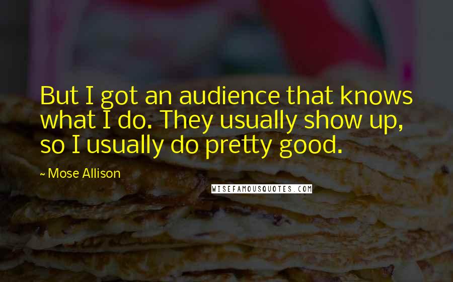 Mose Allison Quotes: But I got an audience that knows what I do. They usually show up, so I usually do pretty good.