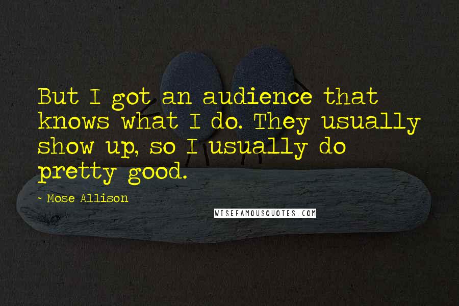 Mose Allison Quotes: But I got an audience that knows what I do. They usually show up, so I usually do pretty good.