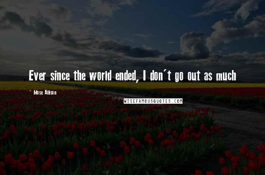 Mose Allison Quotes: Ever since the world ended, I don't go out as much