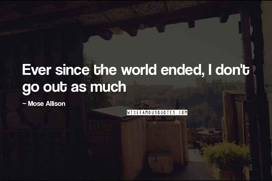 Mose Allison Quotes: Ever since the world ended, I don't go out as much