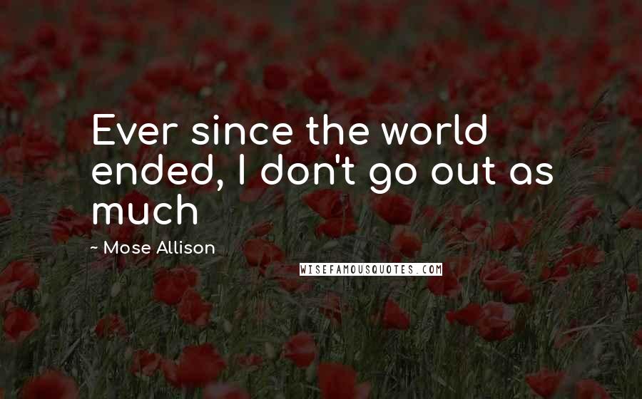 Mose Allison Quotes: Ever since the world ended, I don't go out as much