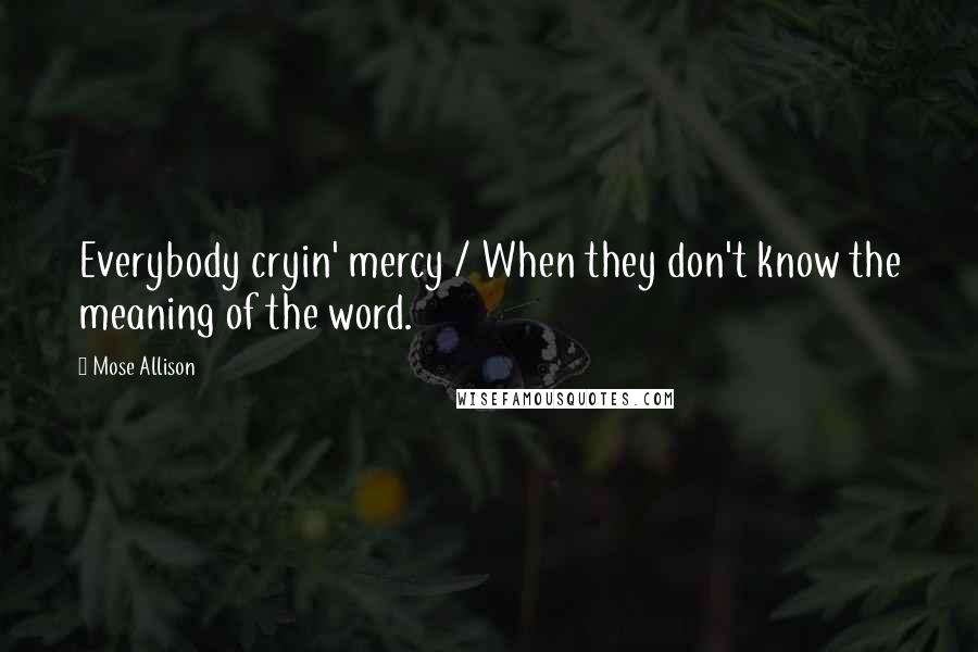 Mose Allison Quotes: Everybody cryin' mercy / When they don't know the meaning of the word.