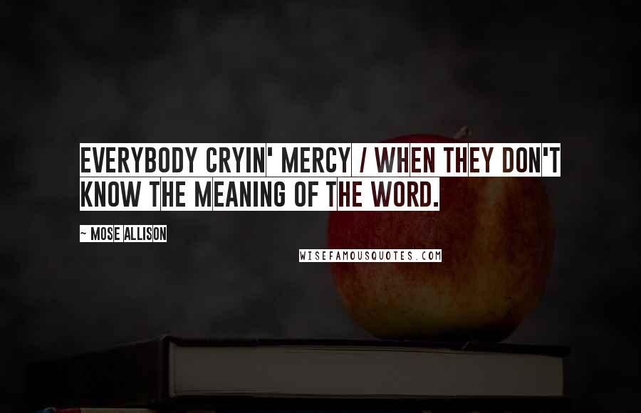 Mose Allison Quotes: Everybody cryin' mercy / When they don't know the meaning of the word.