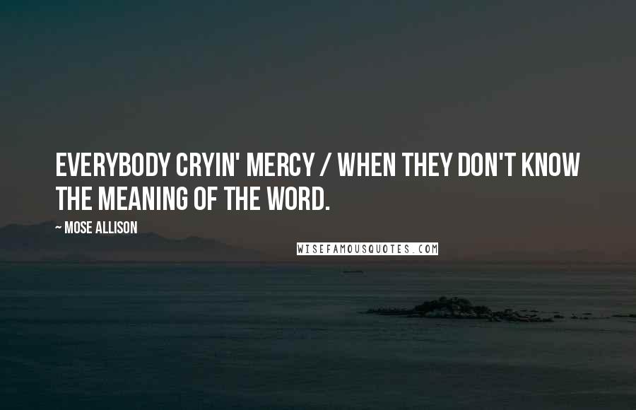 Mose Allison Quotes: Everybody cryin' mercy / When they don't know the meaning of the word.