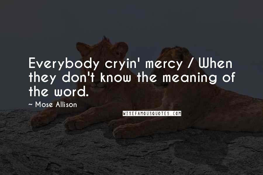 Mose Allison Quotes: Everybody cryin' mercy / When they don't know the meaning of the word.