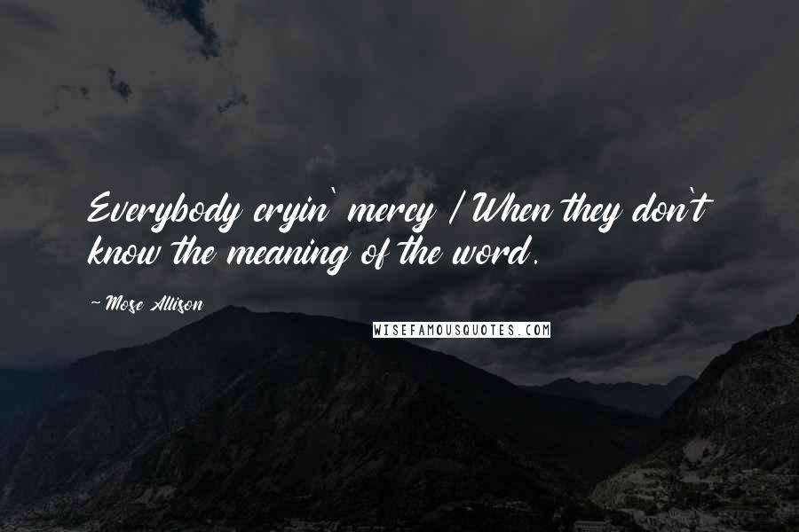 Mose Allison Quotes: Everybody cryin' mercy / When they don't know the meaning of the word.