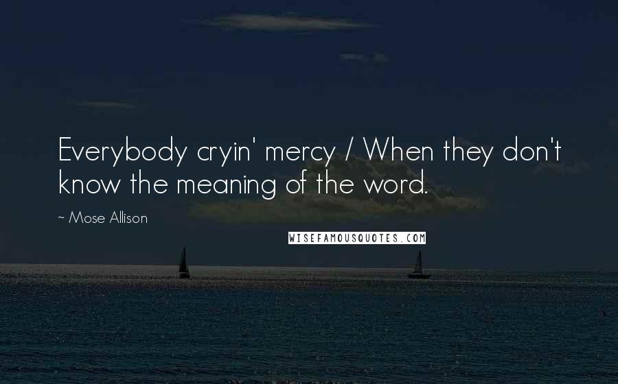 Mose Allison Quotes: Everybody cryin' mercy / When they don't know the meaning of the word.
