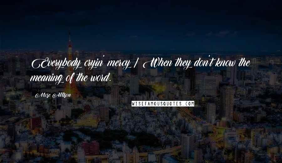 Mose Allison Quotes: Everybody cryin' mercy / When they don't know the meaning of the word.
