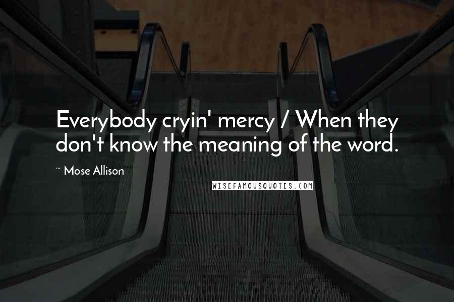 Mose Allison Quotes: Everybody cryin' mercy / When they don't know the meaning of the word.